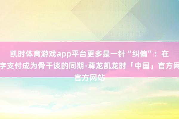 凯时体育游戏app平台更多是一针“纠偏”：在数字支付成为骨干谈的同期-尊龙凯龙时「中国」官方网站