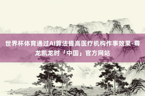 世界杯体育通过AI算法提高医疗机构作事效果-尊龙凯龙时「中国」官方网站