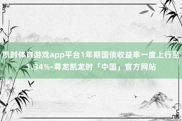 凯时体育游戏app平台1年期国债收益率一度上行至1.34%-尊龙凯龙时「中国」官方网站