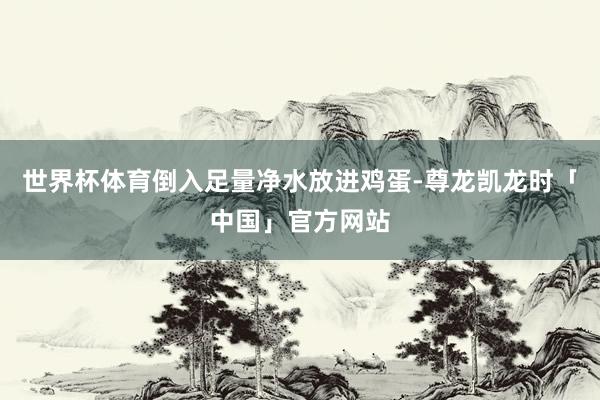 世界杯体育倒入足量净水放进鸡蛋-尊龙凯龙时「中国」官方网站
