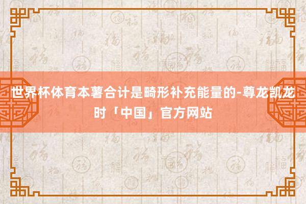 世界杯体育本薯合计是畸形补充能量的-尊龙凯龙时「中国」官方网站