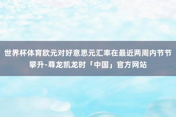 世界杯体育欧元对好意思元汇率在最近两周内节节攀升-尊龙凯龙时「中国」官方网站