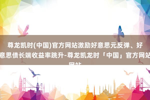 尊龙凯时(中国)官方网站激励好意思元反弹、好意思债长端收益率跳升-尊龙凯龙时「中国」官方网站