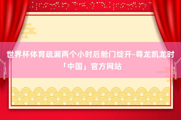 世界杯体育疏漏两个小时后舱门绽开-尊龙凯龙时「中国」官方网站