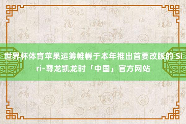 世界杯体育苹果运筹帷幄于本年推出首要改版的 Siri-尊龙凯龙时「中国」官方网站